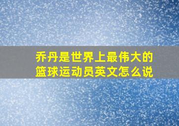 乔丹是世界上最伟大的篮球运动员英文怎么说