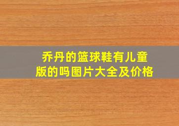 乔丹的篮球鞋有儿童版的吗图片大全及价格