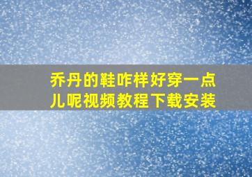 乔丹的鞋咋样好穿一点儿呢视频教程下载安装