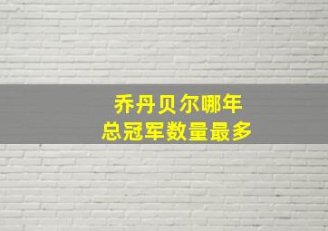 乔丹贝尔哪年总冠军数量最多