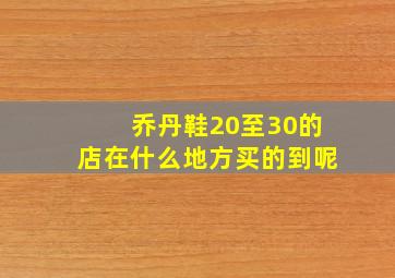 乔丹鞋20至30的店在什么地方买的到呢