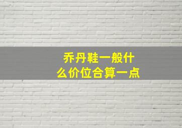 乔丹鞋一般什么价位合算一点