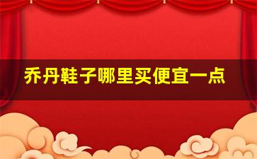 乔丹鞋子哪里买便宜一点