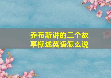 乔布斯讲的三个故事概述英语怎么说