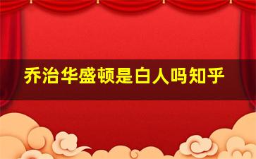 乔治华盛顿是白人吗知乎