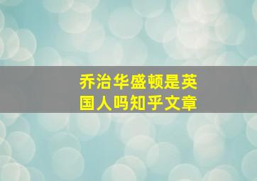 乔治华盛顿是英国人吗知乎文章