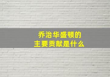 乔治华盛顿的主要贡献是什么