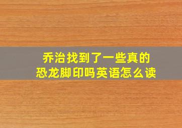 乔治找到了一些真的恐龙脚印吗英语怎么读