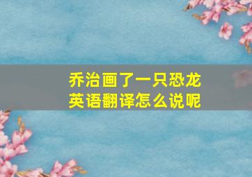 乔治画了一只恐龙英语翻译怎么说呢