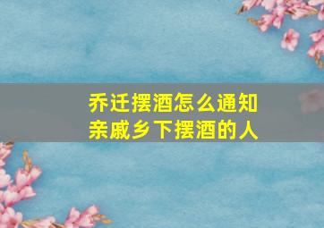 乔迁摆酒怎么通知亲戚乡下摆酒的人