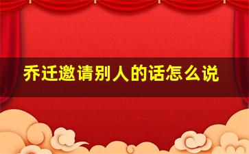 乔迁邀请别人的话怎么说