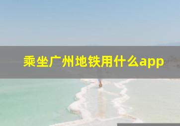 乘坐广州地铁用什么app