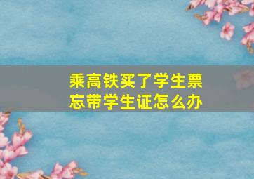 乘高铁买了学生票忘带学生证怎么办