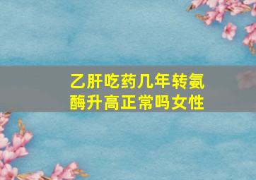 乙肝吃药几年转氨酶升高正常吗女性