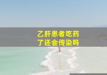 乙肝患者吃药了还会传染吗