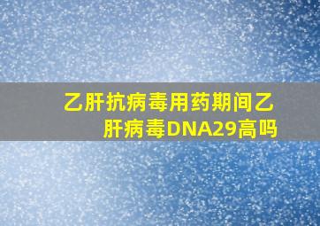 乙肝抗病毒用药期间乙肝病毒DNA29高吗