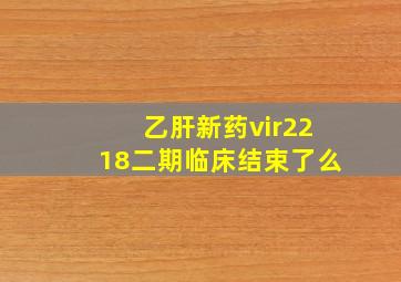 乙肝新药vir2218二期临床结束了么