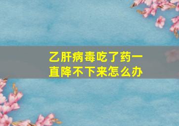 乙肝病毒吃了药一直降不下来怎么办