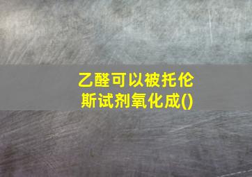 乙醛可以被托伦斯试剂氧化成()