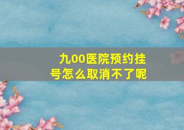 九00医院预约挂号怎么取消不了呢