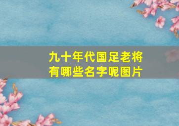 九十年代国足老将有哪些名字呢图片