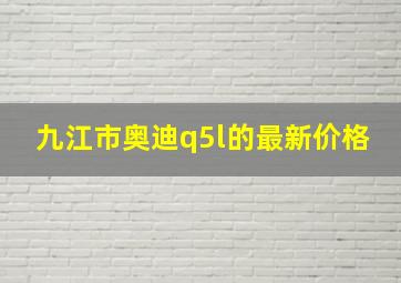 九江市奥迪q5l的最新价格