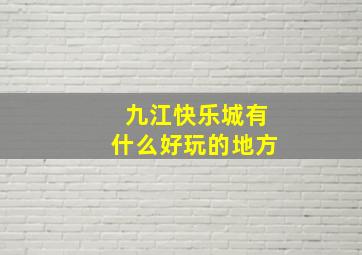 九江快乐城有什么好玩的地方