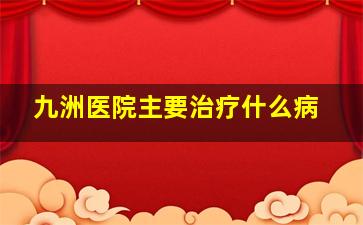 九洲医院主要治疗什么病