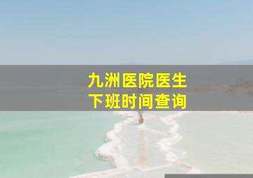 九洲医院医生下班时间查询