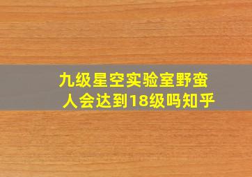 九级星空实验室野蛮人会达到18级吗知乎