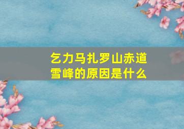 乞力马扎罗山赤道雪峰的原因是什么