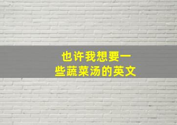 也许我想要一些蔬菜汤的英文