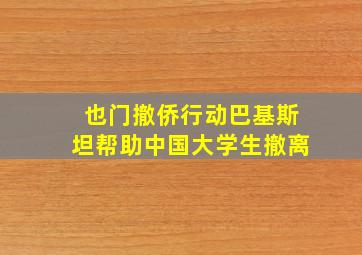 也门撤侨行动巴基斯坦帮助中国大学生撤离