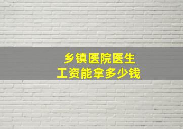 乡镇医院医生工资能拿多少钱