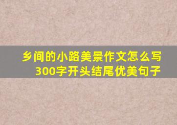 乡间的小路美景作文怎么写300字开头结尾优美句子