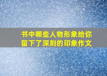 书中哪些人物形象给你留下了深刻的印象作文