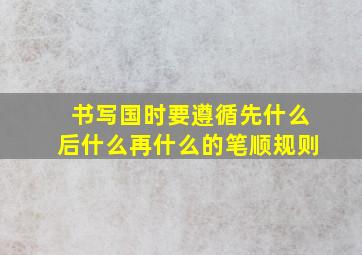 书写国时要遵循先什么后什么再什么的笔顺规则