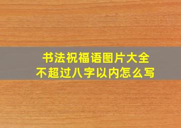 书法祝福语图片大全不超过八字以内怎么写