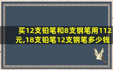 买12支铅笔和8支钢笔用112元,18支铅笔12支钢笔多少钱