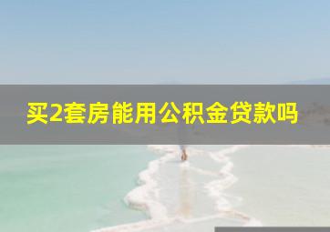 买2套房能用公积金贷款吗