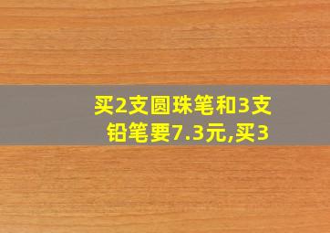 买2支圆珠笔和3支铅笔要7.3元,买3