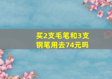 买2支毛笔和3支钢笔用去74元吗