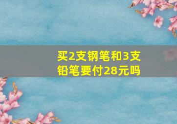 买2支钢笔和3支铅笔要付28元吗