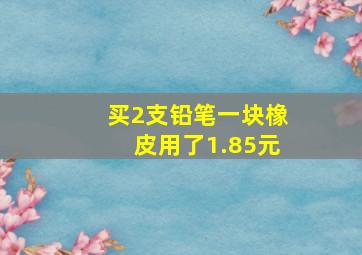 买2支铅笔一块橡皮用了1.85元