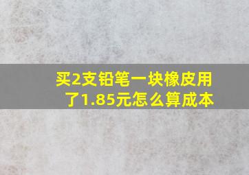 买2支铅笔一块橡皮用了1.85元怎么算成本