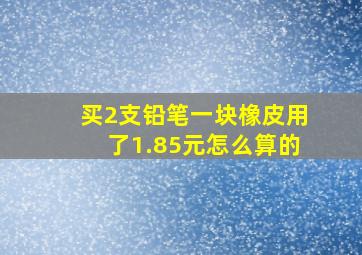 买2支铅笔一块橡皮用了1.85元怎么算的