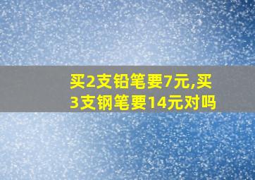 买2支铅笔要7元,买3支钢笔要14元对吗