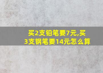 买2支铅笔要7元,买3支钢笔要14元怎么算