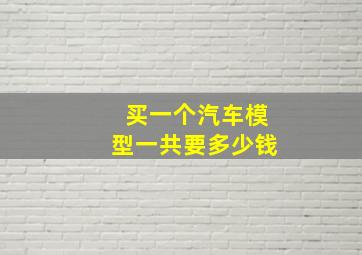 买一个汽车模型一共要多少钱