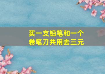 买一支铅笔和一个卷笔刀共用去三元